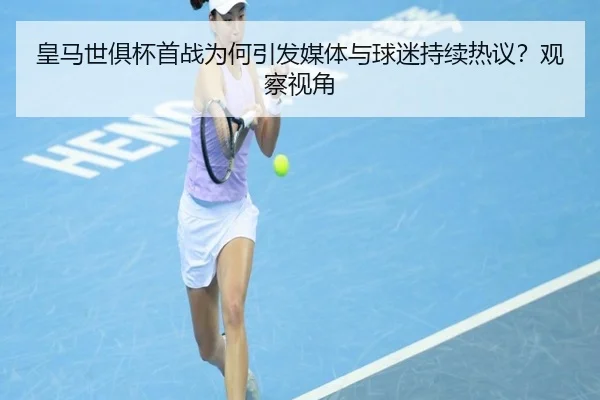 皇马世俱杯首战为何引发媒体与球迷持续热议？观察视角